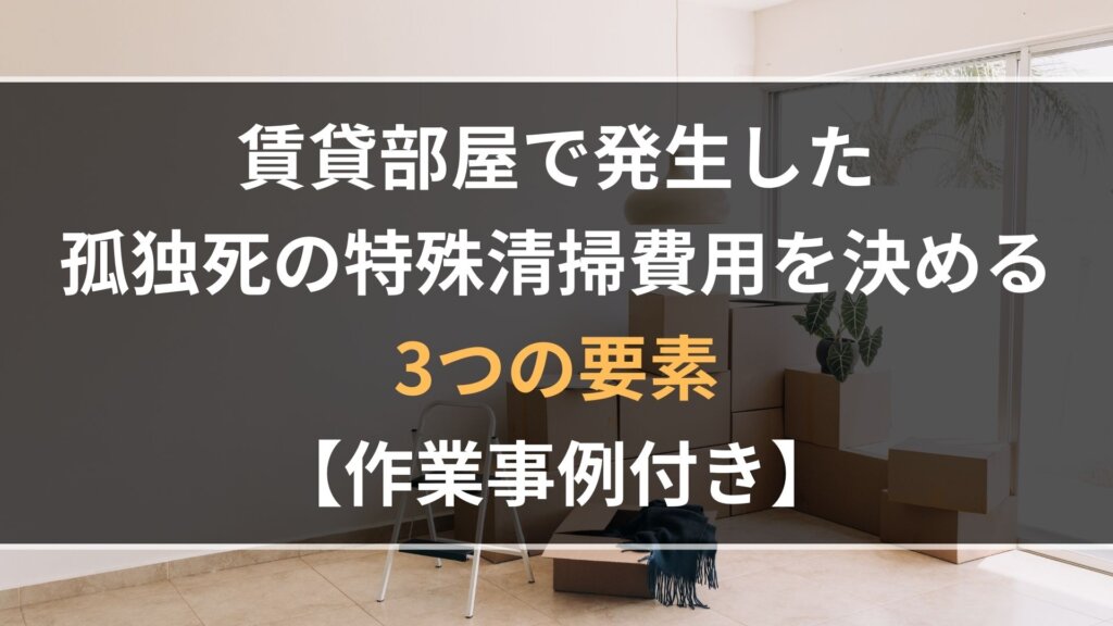 賃貸部屋で発生した孤独死の特殊清掃費用を決める3つの要素【作業事例付き】