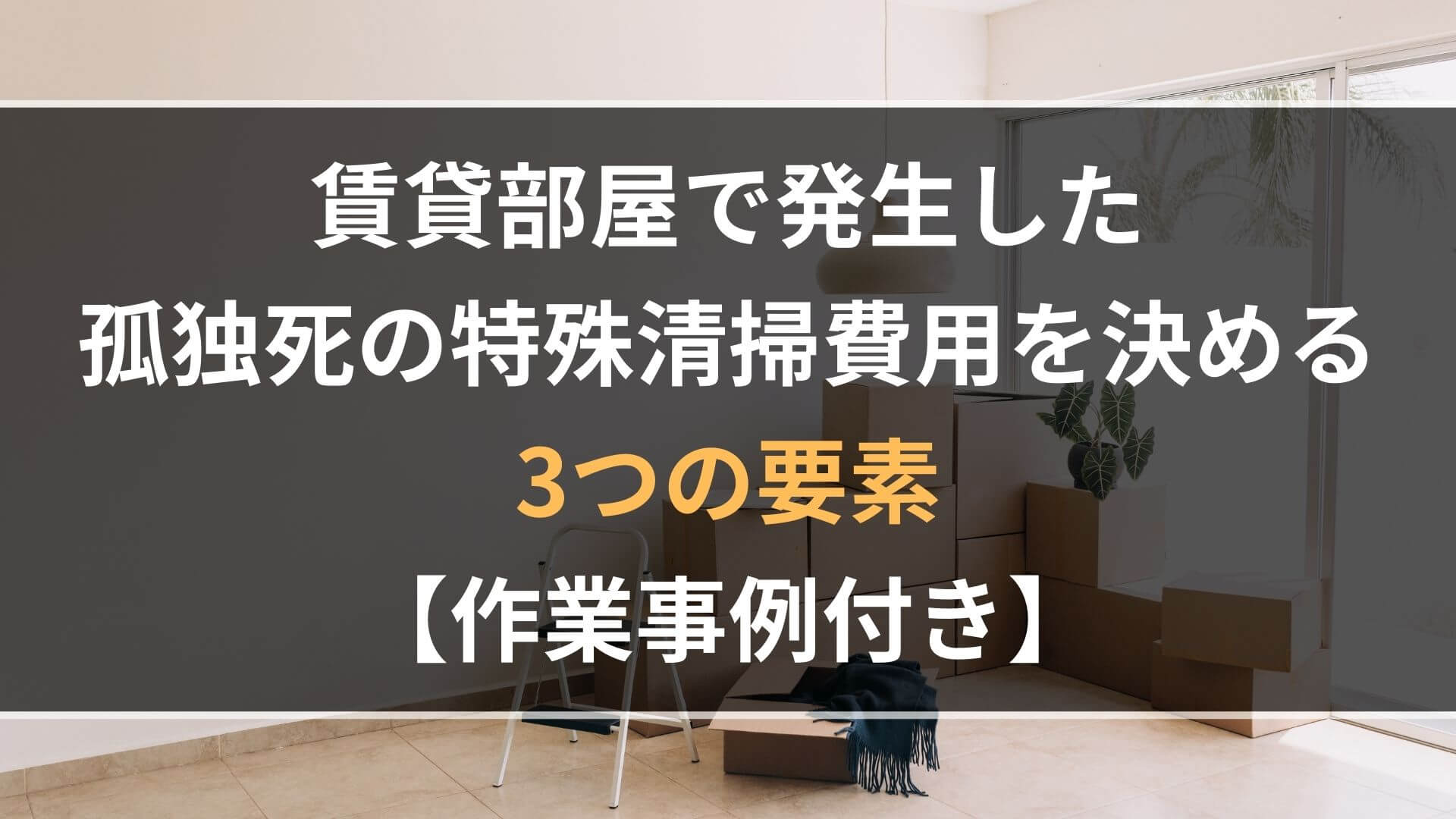 賃貸部屋で発生した孤独死の特殊清掃費用を決める3つの要素【作業事例付き】
