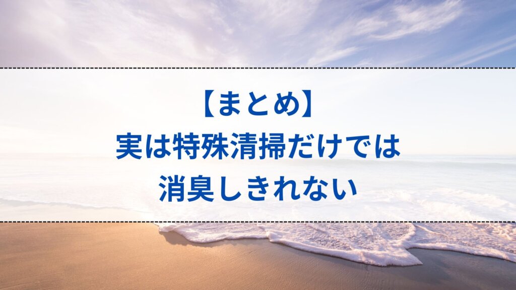 まとめ：実は特殊清掃だけでは消臭しきれない